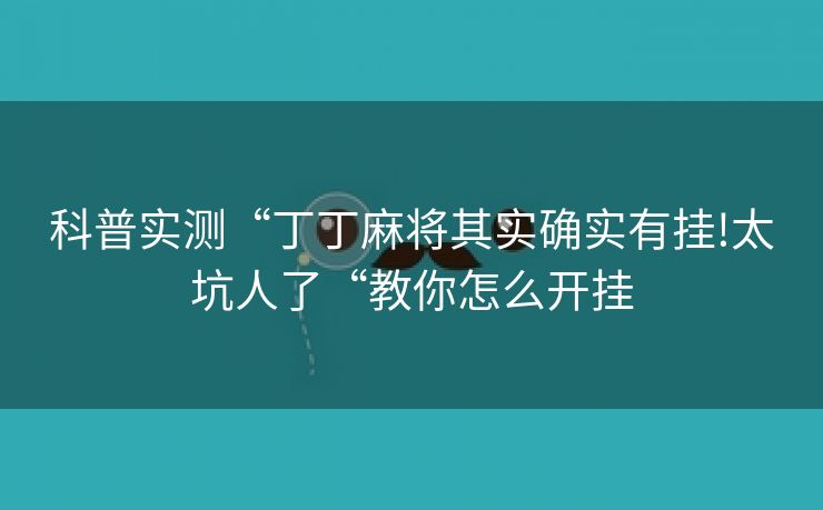 科普实测“丁丁麻将其实确实有挂!太坑人了“教你怎么开挂