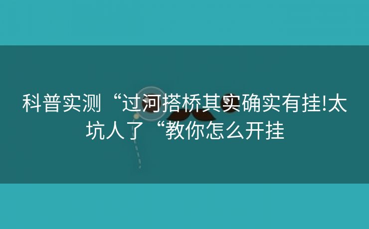 科普实测“过河搭桥其实确实有挂!太坑人了“教你怎么开挂