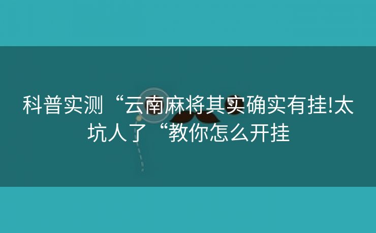 科普实测“云南麻将其实确实有挂!太坑人了“教你怎么开挂