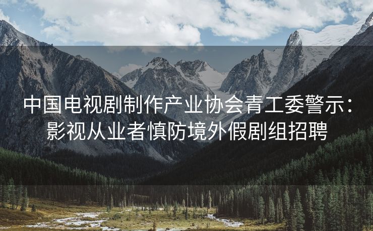 中国电视剧制作产业协会青工委警示：影视从业者慎防境外假剧组招聘