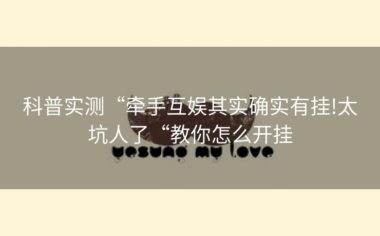 科普实测“牵手互娱其实确实有挂!太坑人了“教你怎么开挂