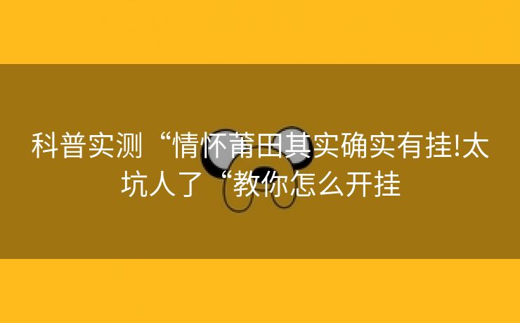 科普实测“情怀莆田其实确实有挂!太坑人了“教你怎么开挂