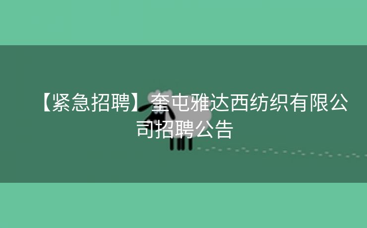 【紧急招聘】奎屯雅达西纺织有限公司招聘公告