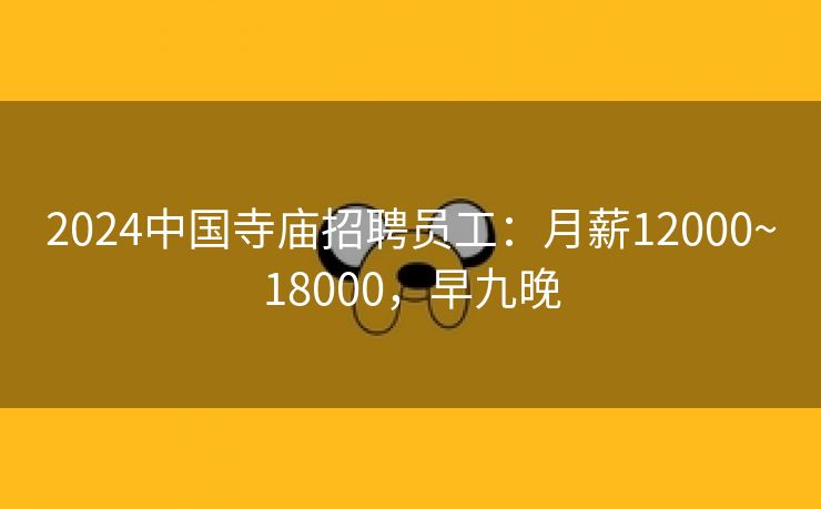 2024中国寺庙招聘员工：月薪12000~18000，早九晚