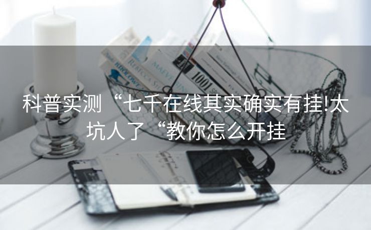 科普实测“七千在线其实确实有挂!太坑人了“教你怎么开挂