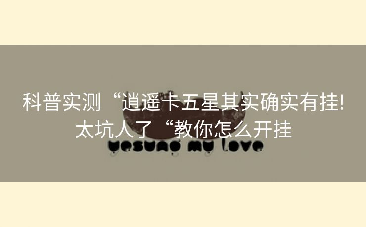 科普实测“逍遥卡五星其实确实有挂!太坑人了“教你怎么开挂