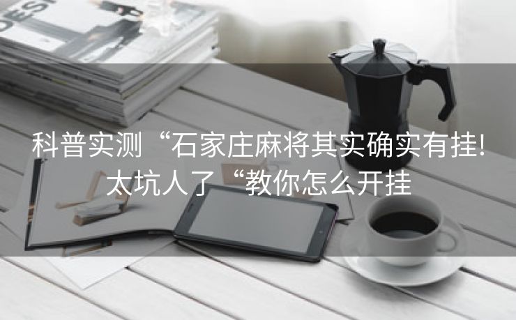 科普实测“石家庄麻将其实确实有挂!太坑人了“教你怎么开挂