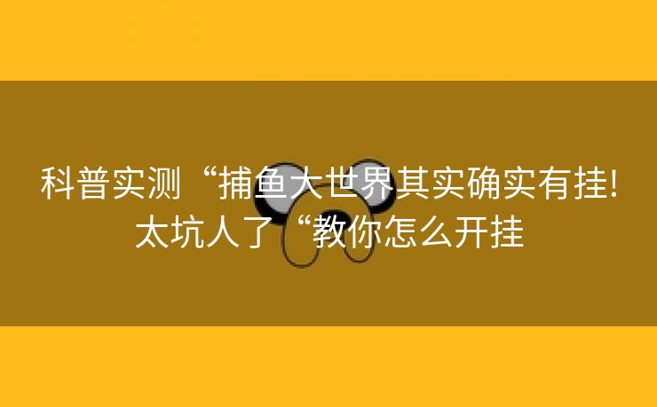 科普实测“捕鱼大世界其实确实有挂!太坑人了“教你怎么开挂