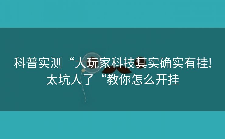 科普实测“大玩家科技其实确实有挂!太坑人了“教你怎么开挂