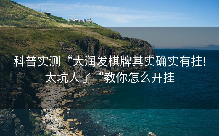 科普实测“大润发棋牌其实确实有挂!太坑人了“教你怎么开挂