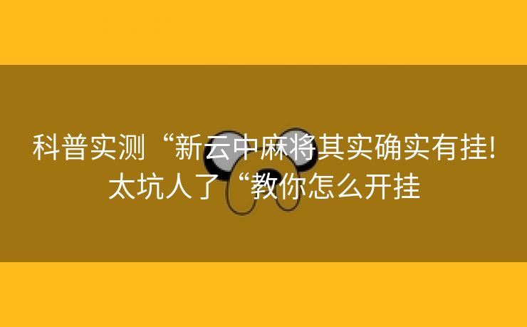 科普实测“新云中麻将其实确实有挂!太坑人了“教你怎么开挂