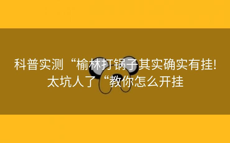 科普实测“榆林打锅子其实确实有挂!太坑人了“教你怎么开挂