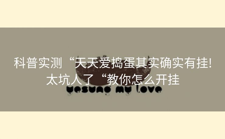 科普实测“天天爱捣蛋其实确实有挂!太坑人了“教你怎么开挂