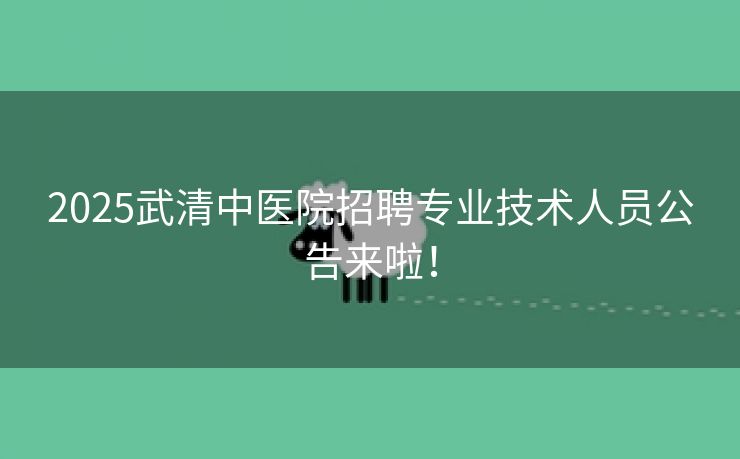 2025武清中医院招聘专业技术人员公告来啦！