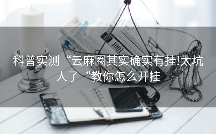 科普实测“云麻圈其实确实有挂!太坑人了“教你怎么开挂