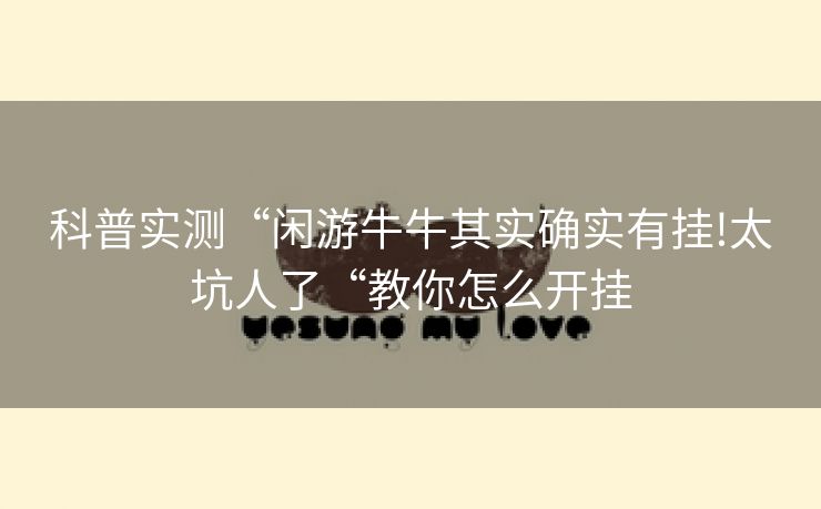 科普实测“闲游牛牛其实确实有挂!太坑人了“教你怎么开挂