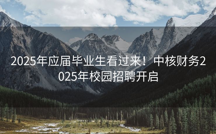 2025年应届毕业生看过来！中核财务2025年校园招聘开启