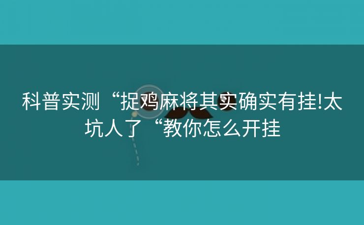 科普实测“捉鸡麻将其实确实有挂!太坑人了“教你怎么开挂