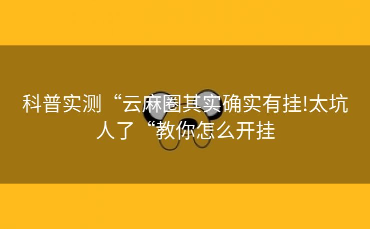 科普实测“云麻圈其实确实有挂!太坑人了“教你怎么开挂