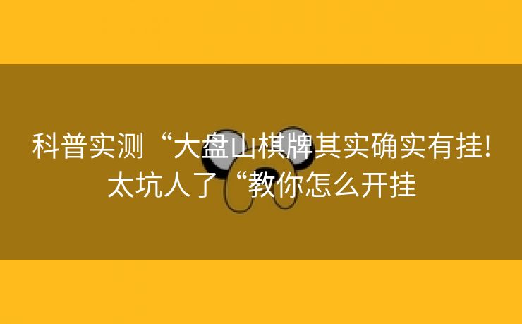 科普实测“大盘山棋牌其实确实有挂!太坑人了“教你怎么开挂