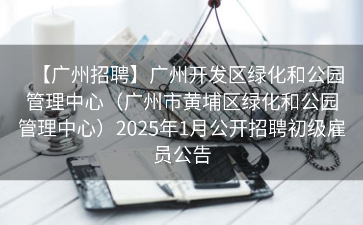 【广州招聘】广州开发区绿化和公园管理中心（广州市黄埔区绿化和公园管理中心）2025年1月公开招聘初级雇员公告