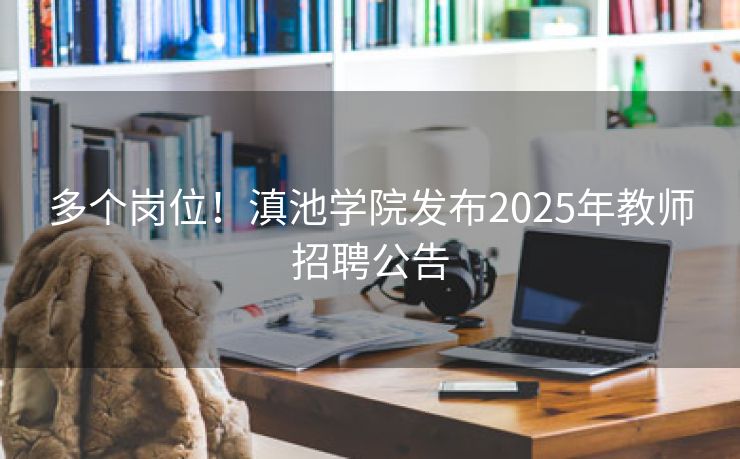 多个岗位！滇池学院发布2025年教师招聘公告
