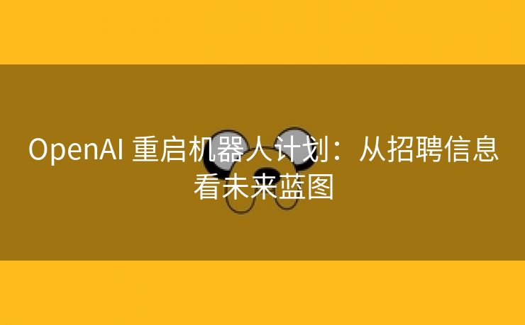 OpenAI 重启机器人计划：从招聘信息看未来蓝图
