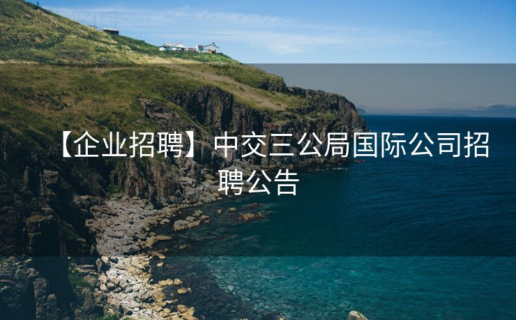 【企业招聘】中交三公局国际公司招聘公告