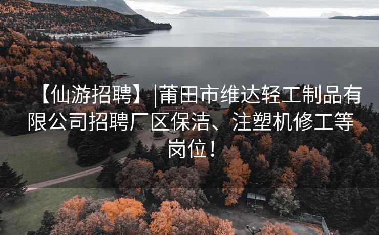 【仙游招聘】|莆田市维达轻工制品有限公司招聘厂区保洁、注塑机修工等岗位！