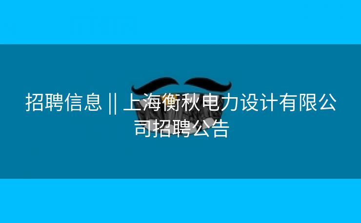 招聘信息 || 上海衡秋电力设计有限公司招聘公告