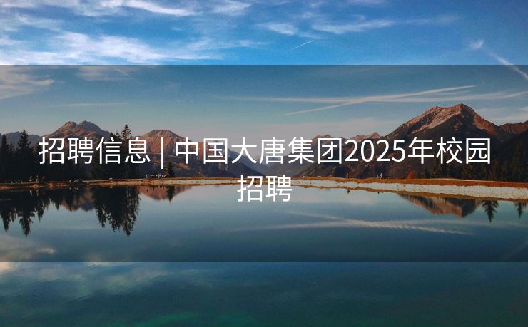 招聘信息 | 中国大唐集团2025年校园招聘