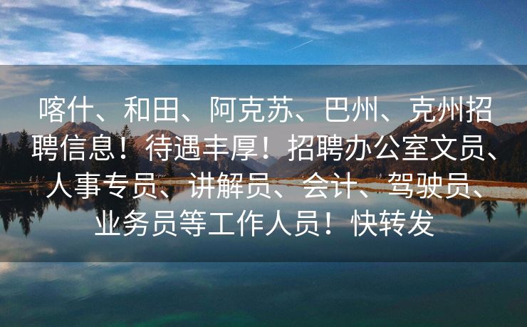 喀什、和田、阿克苏、巴州、克州招聘信息！待遇丰厚！招聘办公室文员、人事专员、讲解员、会计、驾驶员、业务员等工作人员！快转发