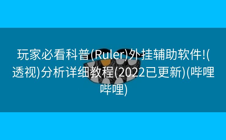 玩家必看科普(Ruler)外挂辅助软件!(透视)分析详细教程(2022已更新)(哔哩哔哩)