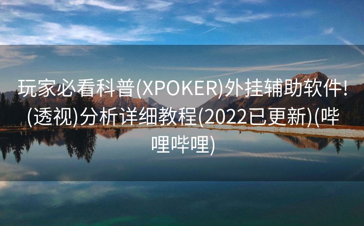 玩家必看科普(XPOKER)外挂辅助软件!(透视)分析详细教程(2022已更新)(哔哩哔哩)