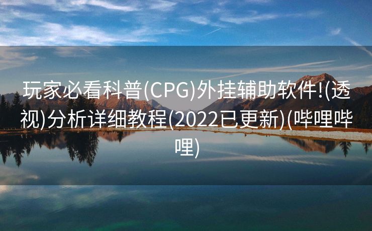 玩家必看科普(CPG)外挂辅助软件!(透视)分析详细教程(2022已更新)(哔哩哔哩)