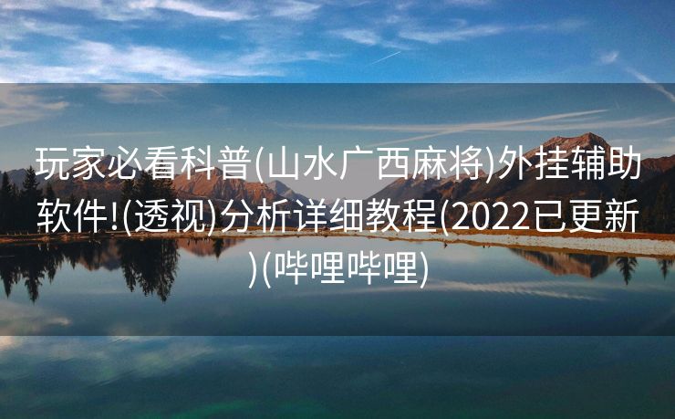 玩家必看科普(山水广西麻将)外挂辅助软件!(透视)分析详细教程(2022已更新)(哔哩哔哩)