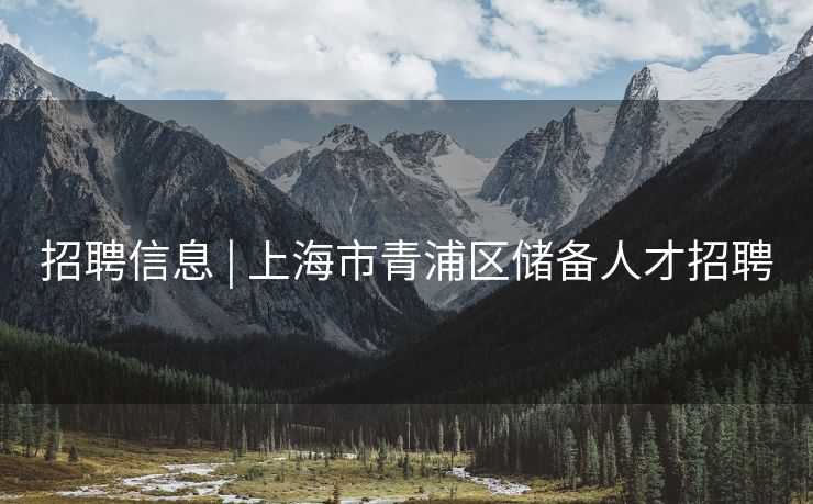 招聘信息 | 上海市青浦区储备人才招聘