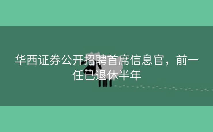 华西证券公开招聘首席信息官，前一任已退休半年