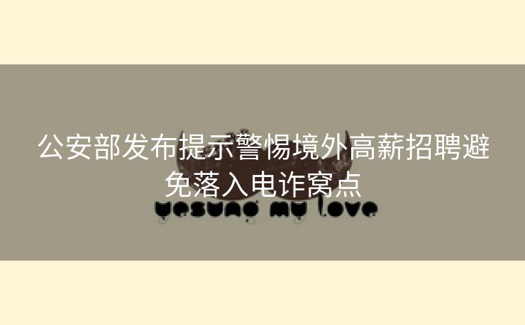 公安部发布提示警惕境外高薪招聘避免落入电诈窝点
