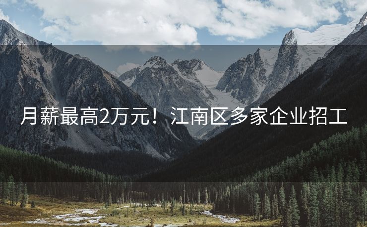 月薪最高2万元！江南区多家企业招工