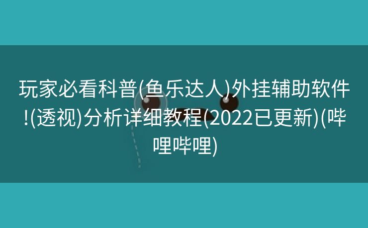 玩家必看科普(鱼乐达人)外挂辅助软件!(透视)分析详细教程(2022已更新)(哔哩哔哩)