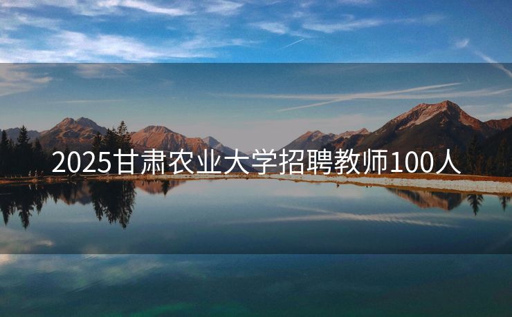2025甘肃农业大学招聘教师100人