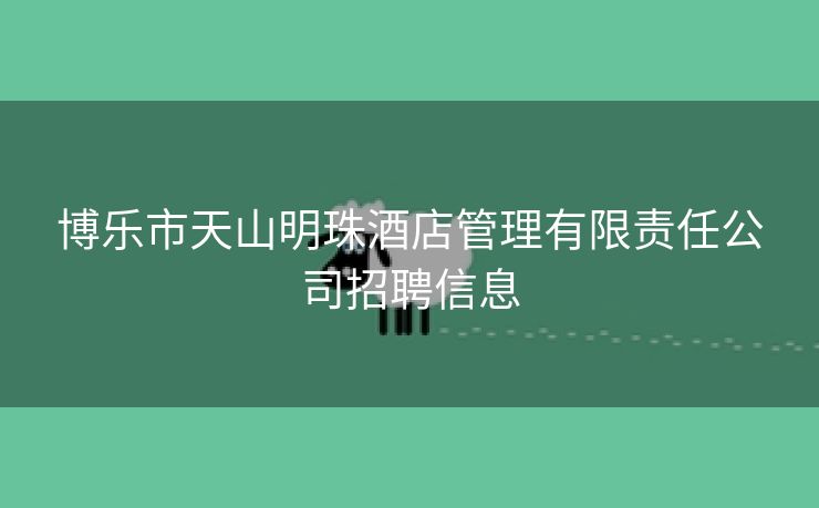 博乐市天山明珠酒店管理有限责任公司招聘信息