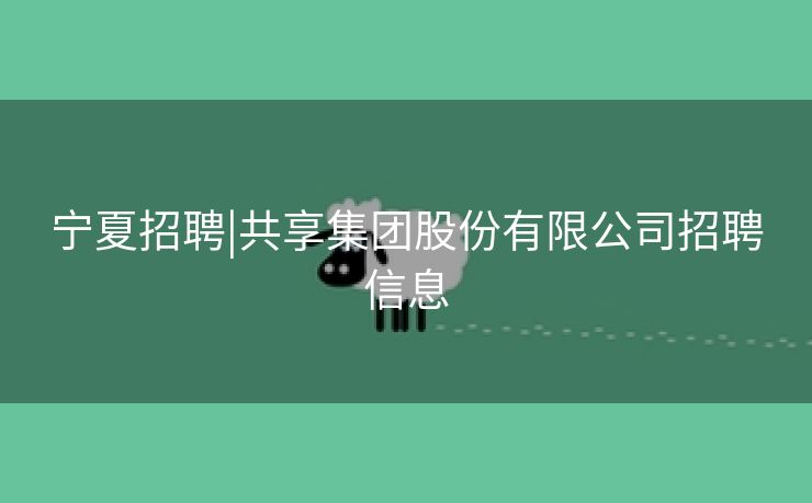 宁夏招聘|共享集团股份有限公司招聘信息