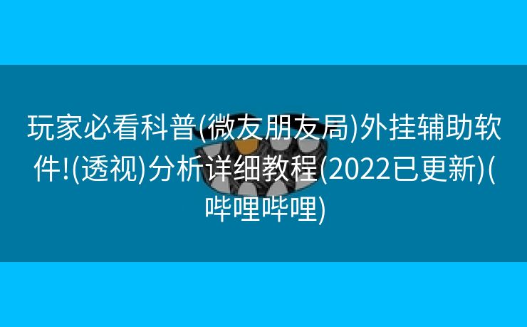 玩家必看科普(微友朋友局)外挂辅助软件!(透视)分析详细教程(2022已更新)(哔哩哔哩)