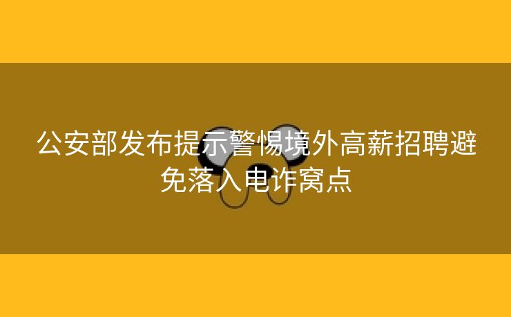 公安部发布提示警惕境外高薪招聘避免落入电诈窝点