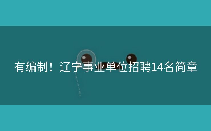 有编制！辽宁事业单位招聘14名简章