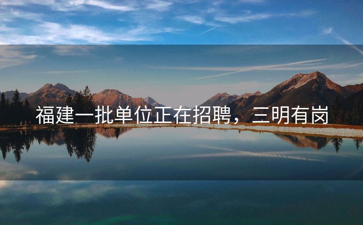 福建一批单位正在招聘，三明有岗