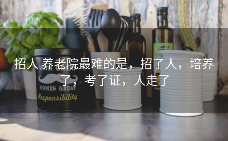 招人 养老院最难的是，招了人，培养了，考了证，人走了