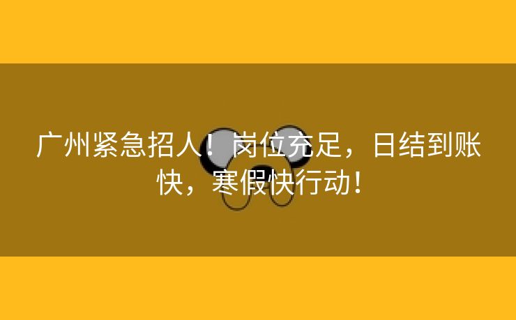 广州紧急招人！岗位充足，日结到账快，寒假快行动！